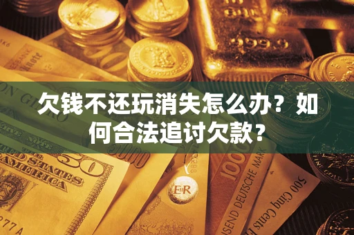 济南欠钱不还玩消失怎么办？如何合法追讨欠款？