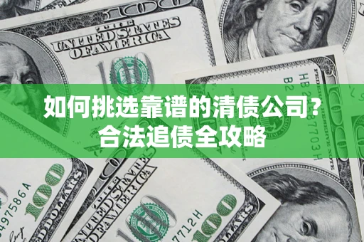 济南如何挑选靠谱的清债公司?合法追债全攻略 济南如何挑选靠谱的清债公司?合法追债全攻略