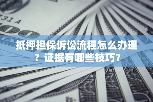 济南抵押担保诉讼流程怎么办理？证据有哪些技巧？