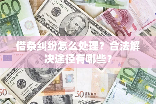 济南借条纠纷怎么处理？合法解决途径有哪些？