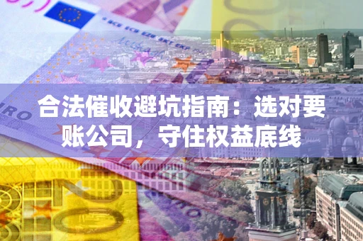 济南合法催收避坑指南：选对要账公司，守住权益底线