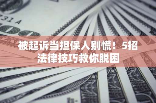 济南被起诉当担保人别慌！5招法律技巧救你脱困