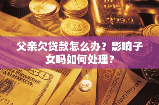 济南父亲欠贷款怎么办？影响子女吗如何处理？