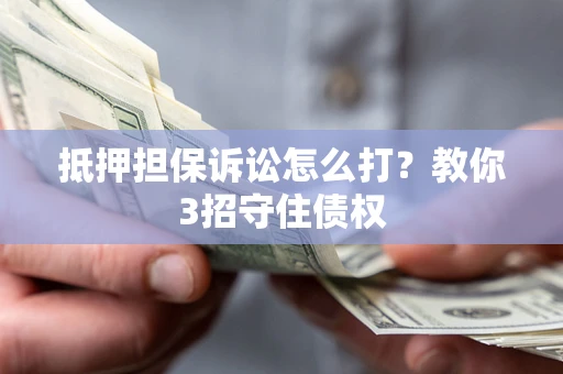 济南抵押担保诉讼怎么打？教你3招守住债权