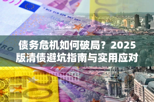 济南债务危机如何破局？2025版清债避坑指南与实用应对策略