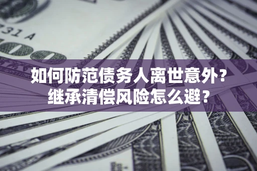 济南如何防范债务人离世意外？继承清偿风险怎么避？