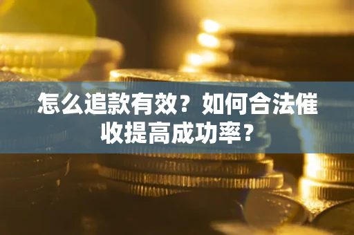 济南怎么追款有效？如何合法催收提高成功率？
