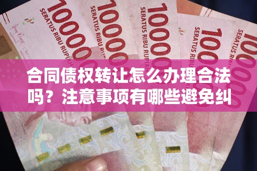 济南合同债权转让怎么办理合法吗？注意事项有哪些避免纠纷？