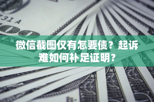 济南微信截图仅有怎要债？起诉难如何补足证明？
