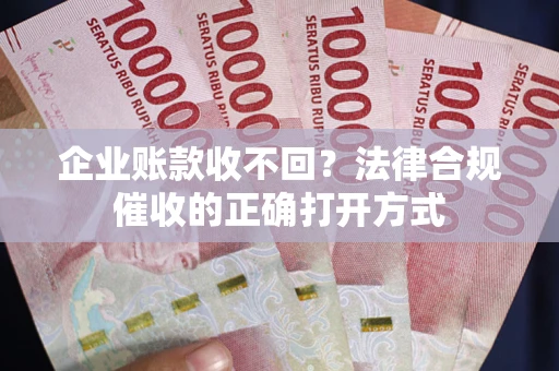 济南企业账款收不回？法律合规催收的正确打开方式