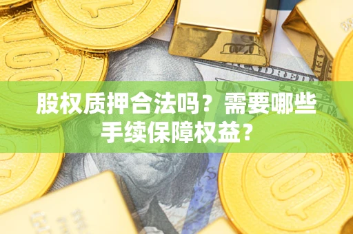 济南股权质押合法吗？需要哪些手续保障权益？