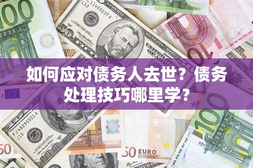 济南如何应对债务人去世？债务处理技巧哪里学？