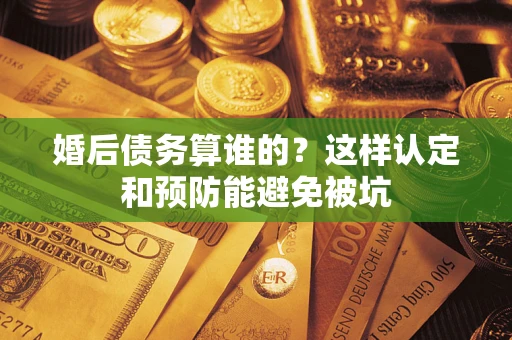 济南婚后债务算谁的？这样认定和预防能避免被坑