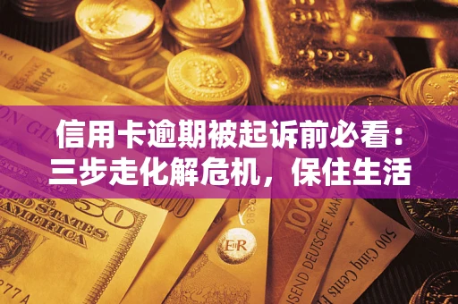 济南信用卡逾期被起诉前必看：三步走化解危机，保住生活尊严