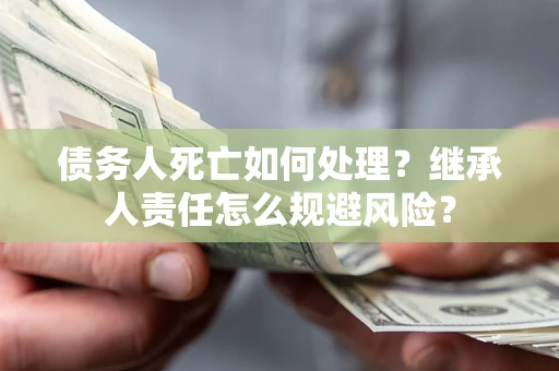 济南债务人死亡如何处理？继承人责任怎么规避风险？