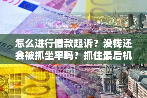 济南怎么进行借款起诉？没钱还会被抓坐牢吗？抓住最后机会！