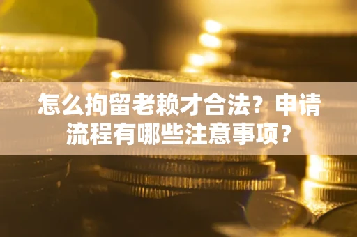 济南怎么拘留老赖才合法？申请流程有哪些注意事项？