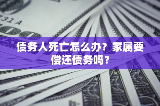 济南债务人死亡怎么办？家属要偿还债务吗？