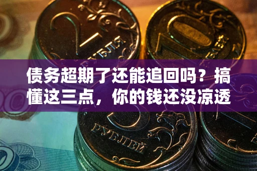 济南债务超期了还能追回吗？搞懂这三点，你的钱还没凉透
