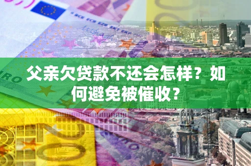 济南父亲欠贷款不还会怎样？如何避免被催收？