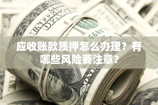 济南应收账款质押怎么办理？有哪些风险要注意？