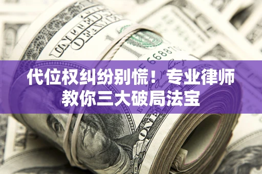 济南代位权纠纷别慌！专业律师教你三大破局法宝