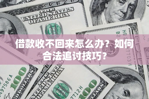 济南借款收不回来怎么办？如何合法追讨技巧？