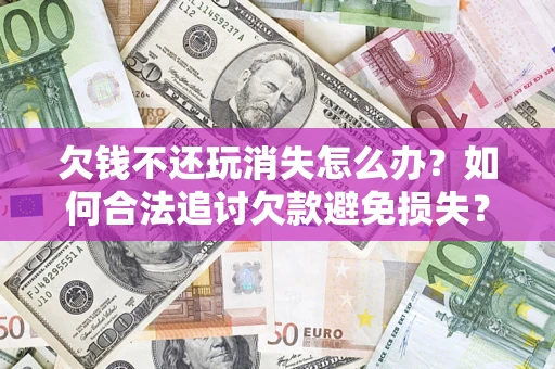 济南欠钱不还玩消失怎么办?如何合法追讨欠款避免损失? 济南欠钱不还玩消失怎么办?如何合法追讨欠款避免损失?
