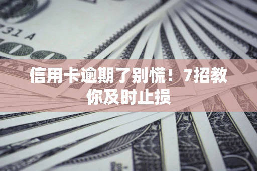 济南信用卡逾期了别慌！7招教你及时止损