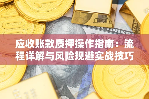 济南应收账款质押操作指南:流程详解与风险规避实战技巧 济南应收账款质押操作指南:流程详解与风险规避实战技巧