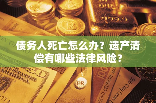 济南债务人死亡怎么办？遗产清偿有哪些法律风险？