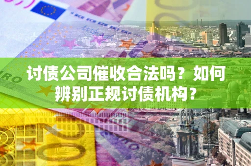 济南讨债公司催收合法吗？如何辨别正规讨债机构？