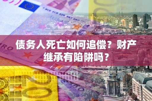 济南债务人死亡如何追偿？财产继承有陷阱吗？