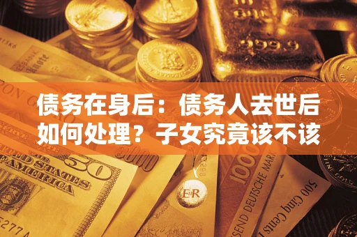济南债务在身后：债务人去世后如何处理？子女究竟该不该还钱？