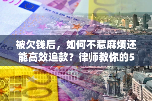 济南被欠钱后，如何不惹麻烦还能高效追款？律师教你的5步合法讨债法