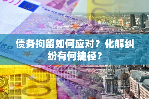 济南债务拘留如何应对？化解纠纷有何捷径？