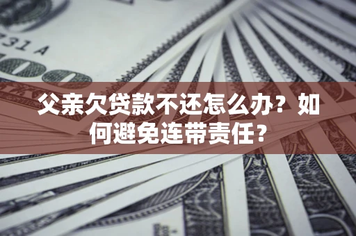济南父亲欠贷款不还怎么办？如何避免连带责任？