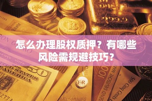 济南怎么办理股权质押？有哪些风险需规避技巧？