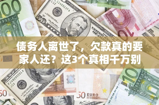 济南债务人离世了，欠款真的要家人还？这3个真相千万别弄错