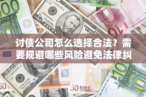 济南讨债公司怎么选择合法?需要规避哪些风险避免法律纠纷? 济南讨债公司怎么选择合法?需要规避哪些风险避免法律纠纷?