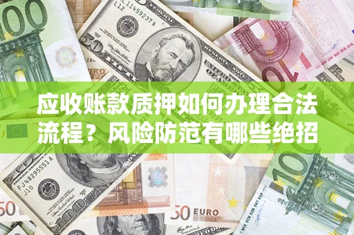 济南应收账款质押如何办理合法流程？风险防范有哪些绝招？