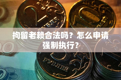 济南拘留老赖合法吗？怎么申请强制执行？