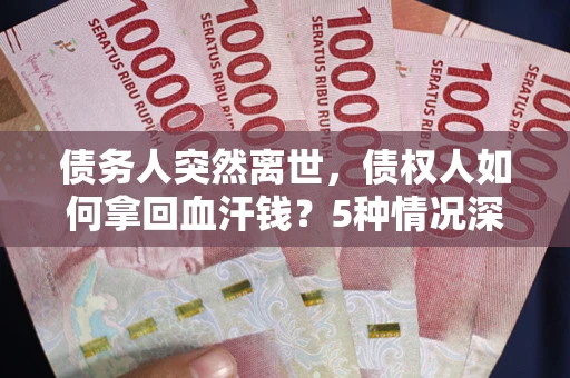 济南债务人突然离世，债权人如何拿回血汗钱？5种情况深度解析