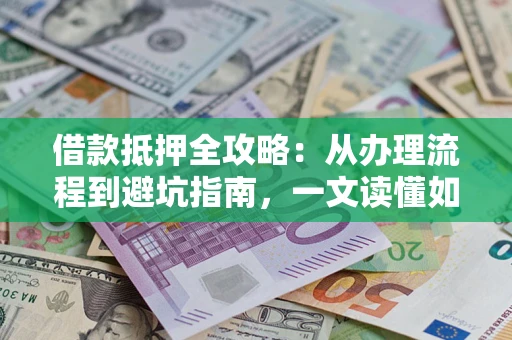 济南借款抵押全攻略：从办理流程到避坑指南，一文读懂如何安全融资