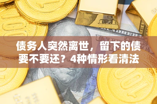 济南债务人突然离世，留下的债要不要还？4种情形看清法律判决