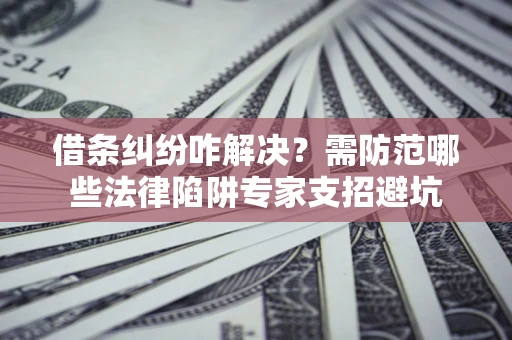 济南借条纠纷咋解决？需防范哪些法律陷阱专家支招避坑