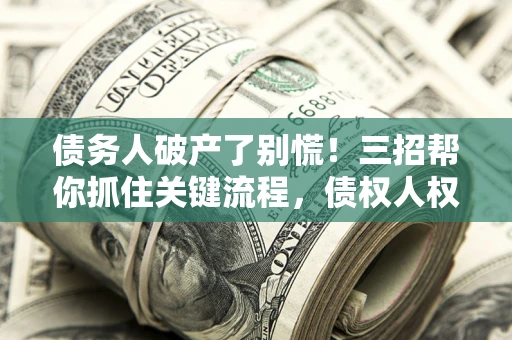 济南债务人破产了别慌！三招帮你抓住关键流程，债权人权益不再缩水