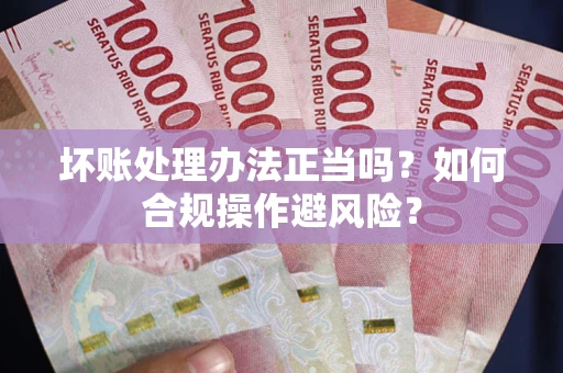 济南坏账处理办法正当吗？如何合规操作避风险？