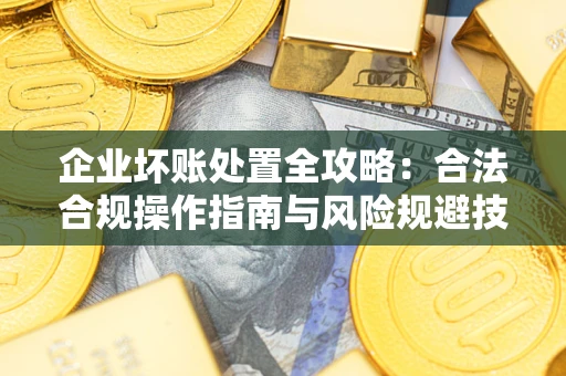 济南企业坏账处置全攻略：合法合规操作指南与风险规避技巧解析