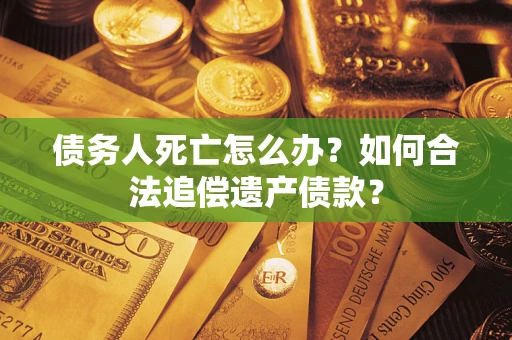 济南债务人死亡怎么办？如何合法追偿遗产债款？